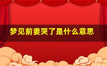 梦见前妻哭了是什么意思