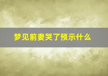 梦见前妻哭了预示什么