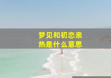 梦见和初恋亲热是什么意思