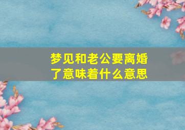 梦见和老公要离婚了意味着什么意思
