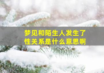 梦见和陌生人发生了性关系是什么意思啊