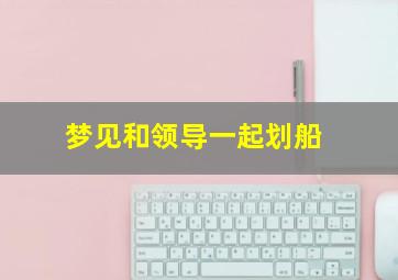 梦见和领导一起划船