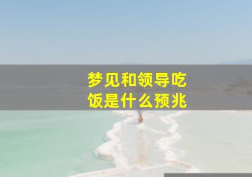 梦见和领导吃饭是什么预兆
