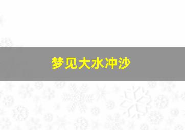 梦见大水冲沙