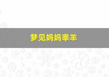 梦见妈妈宰羊,梦见我妈杀羊是什么意思