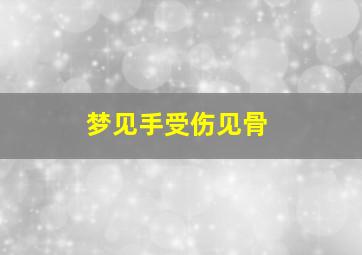 梦见手受伤见骨,梦见手骨折什么意思
