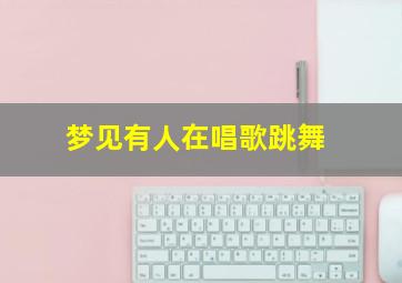 梦见有人在唱歌跳舞,梦见有人在唱歌跳舞好不好