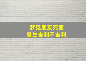 梦见朋友死而复生吉利不吉利