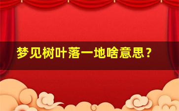 梦见树叶落一地啥意思？