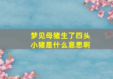 梦见母猪生了四头小猪是什么意思啊
