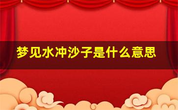 梦见水冲沙子是什么意思