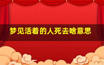 梦见活着的人死去啥意思