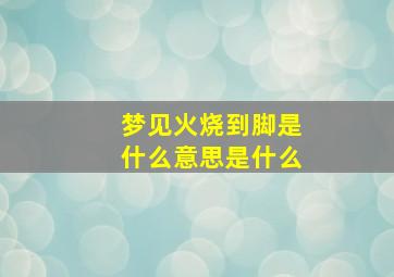 梦见火烧到脚是什么意思是什么