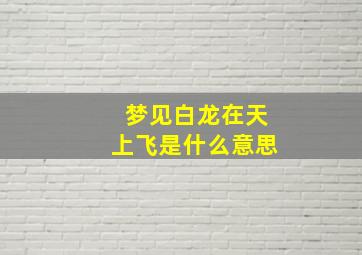 梦见白龙在天上飞是什么意思