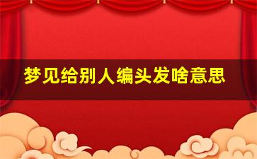 梦见给别人编头发啥意思,梦见给别人梳头发编辫子