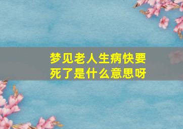 梦见老人生病快要死了是什么意思呀