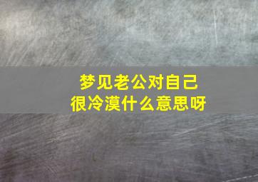 梦见老公对自己很冷漠什么意思呀