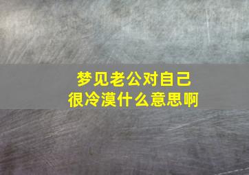 梦见老公对自己很冷漠什么意思啊