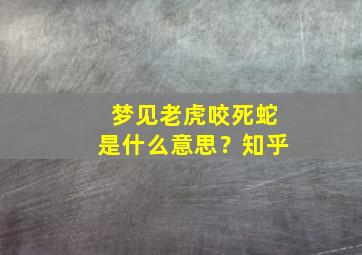 梦见老虎咬死蛇是什么意思？知乎