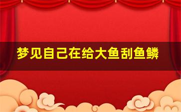 梦见自己在给大鱼刮鱼鳞