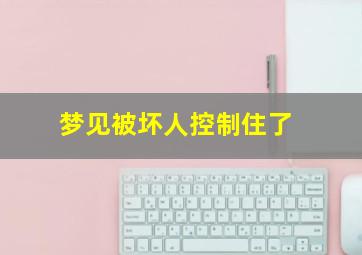 梦见被坏人控制住了,梦里被坏人控制