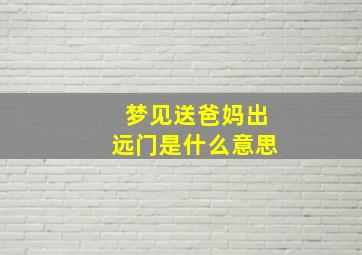 梦见送爸妈出远门是什么意思