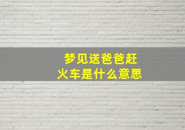 梦见送爸爸赶火车是什么意思