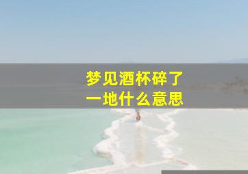 梦见酒杯碎了一地什么意思