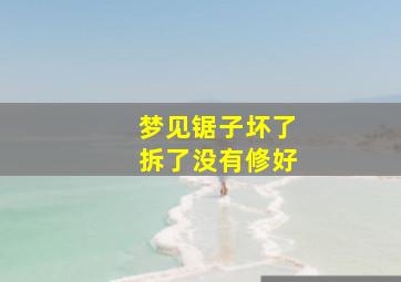 梦见锯子坏了拆了没有修好