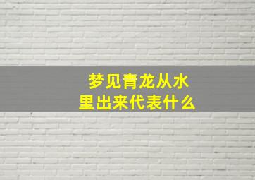 梦见青龙从水里出来代表什么