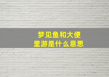 梦见鱼和大便里游是什么意思