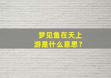 梦见鱼在天上游是什么意思？
