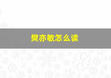 樊亦敏怎么读,樊亦敏是谁