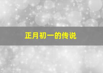正月初一的传说,正月初一由来传说故事