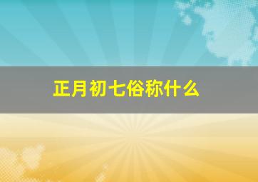 正月初七俗称什么,正月初七又称