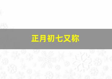 正月初七又称,正月初七又称为什么日