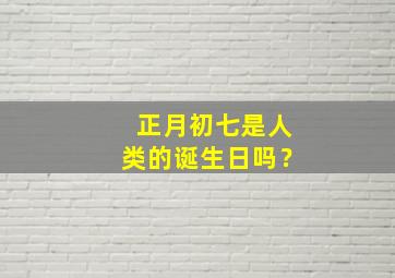 正月初七是人类的诞生日吗？,正月初七是人的日子吗