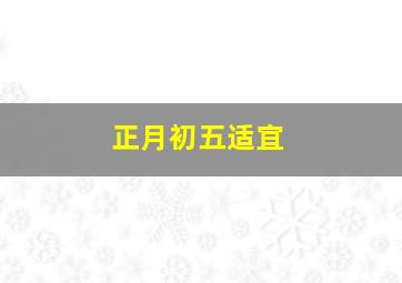 正月初五适宜,正月初五能