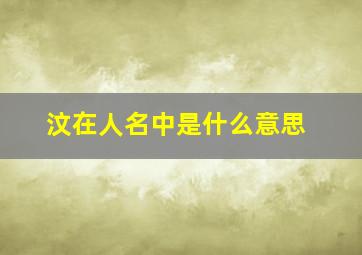 汶在人名中是什么意思,用于人名的汶如何发音