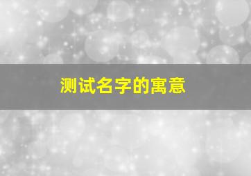 测试名字的寓意,测试名字的寓意和含义