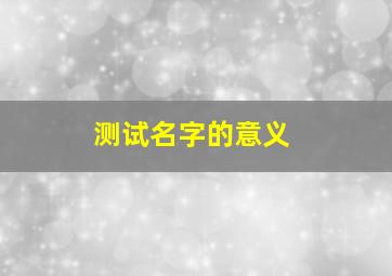 测试名字的意义,免费测试名字的意义
