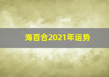 海百合2021年运势,最准确的2021年星座运势