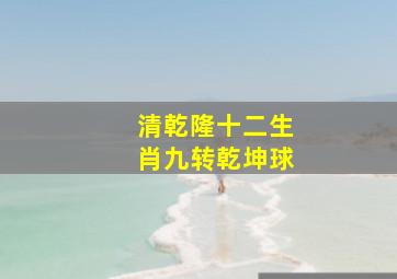 清乾隆十二生肖九转乾坤球,<body>