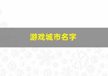 游戏城市名字,游戏城市名字怎么取