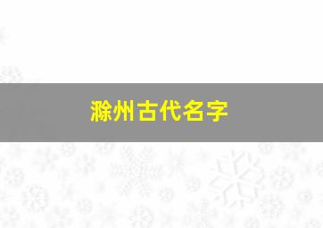 滁州古代名字,滁州市古代叫什么名字