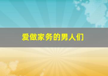 爱做家务的男人们,爱做家务的男人是什么样的人