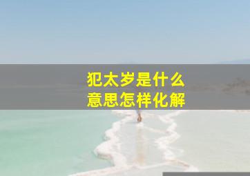 犯太岁是什么意思怎样化解,犯太岁该如何化解
