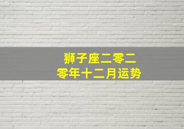 狮子座二零二零年十二月运势,2020年农历十二月腊月十二入宅日子好吗乔迁新居吉利吗