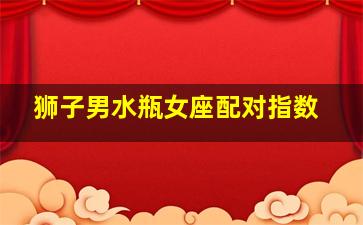 狮子男水瓶女座配对指数,狮子男遇上水瓶女会怎么样