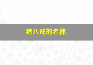 猪八戒的名称,猪八戒的名称全部及章节